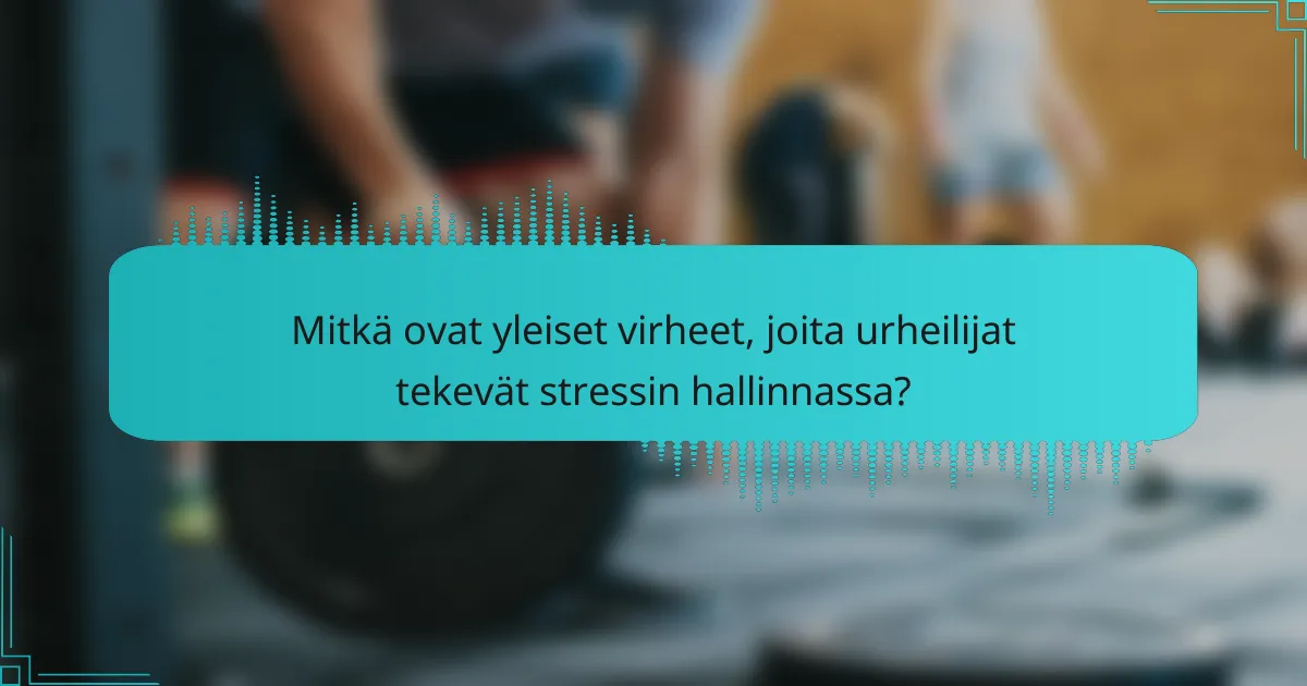 Mitkä ovat yleiset virheet, joita urheilijat tekevät stressin hallinnassa?