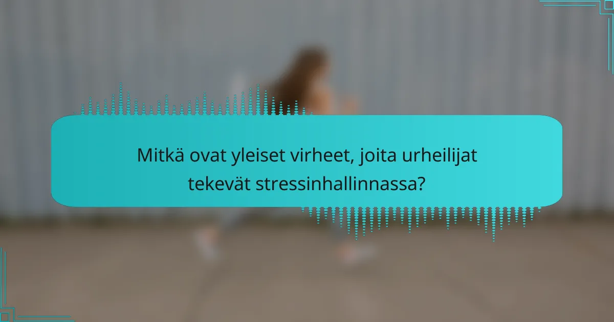 Mitkä ovat yleiset virheet, joita urheilijat tekevät stressinhallinnassa?