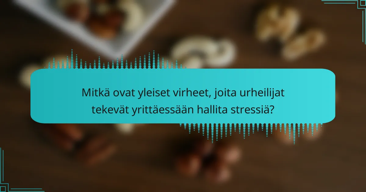 Mitkä ovat yleiset virheet, joita urheilijat tekevät yrittäessään hallita stressiä?