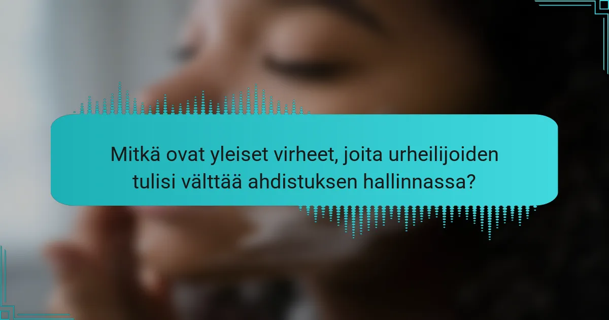 Mitkä ovat yleiset virheet, joita urheilijoiden tulisi välttää ahdistuksen hallinnassa?