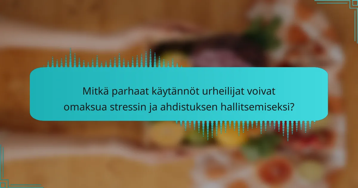 Mitkä parhaat käytännöt urheilijat voivat omaksua stressin ja ahdistuksen hallitsemiseksi?